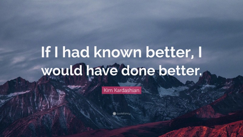 Kim Kardashian Quote: “If I had known better, I would have done better.”
