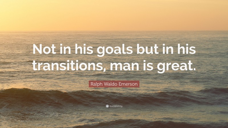 Ralph Waldo Emerson Quote: “Not in his goals but in his transitions, man is great.”