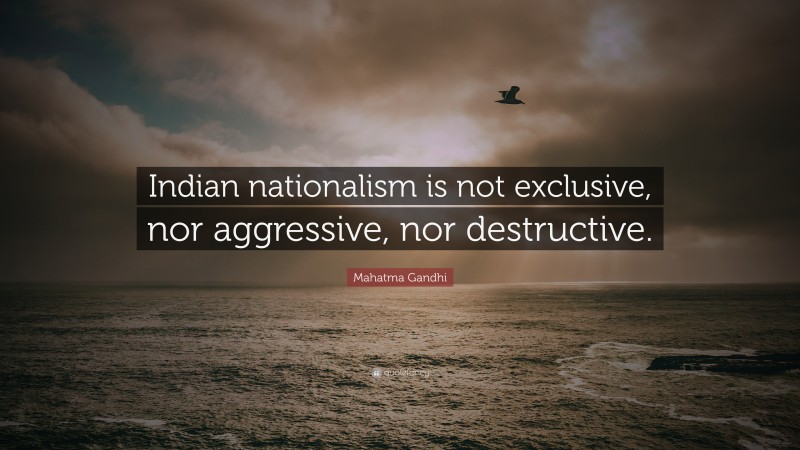Mahatma Gandhi Quote: “Indian nationalism is not exclusive, nor aggressive, nor destructive.”