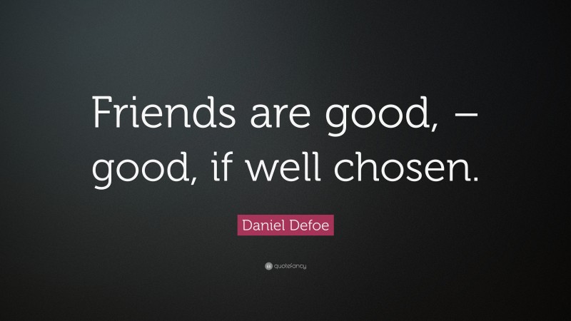 Daniel Defoe Quote: “Friends are good, – good, if well chosen.”