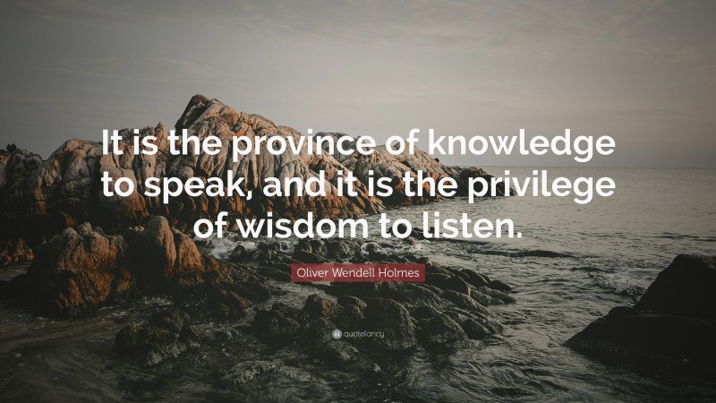 Oliver Wendell Holmes Quote: “It is the province of knowledge to speak, and it is the privilege of wisdom to listen.”