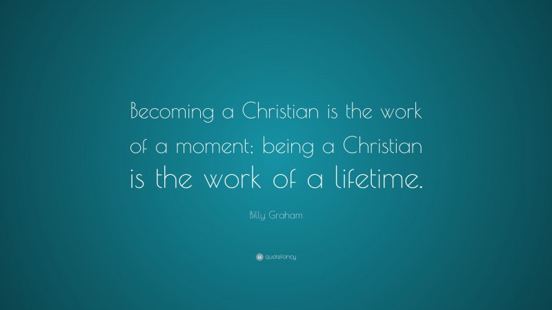 Billy Graham Quote: “Becoming a Christian is the work of a moment; being a Christian is the work of a lifetime.”
