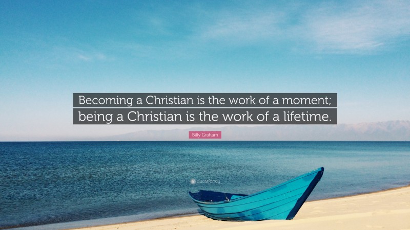 Billy Graham Quote: “Becoming a Christian is the work of a moment; being a Christian is the work of a lifetime.”