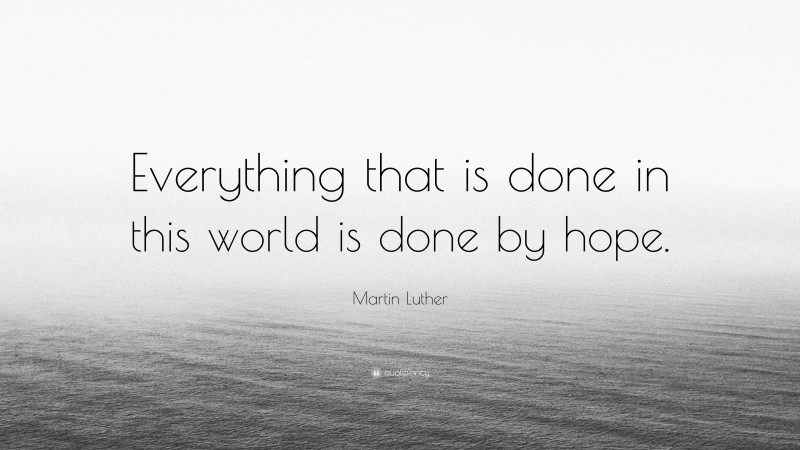 Martin Luther Quote: “Everything that is done in this world is done by hope.”