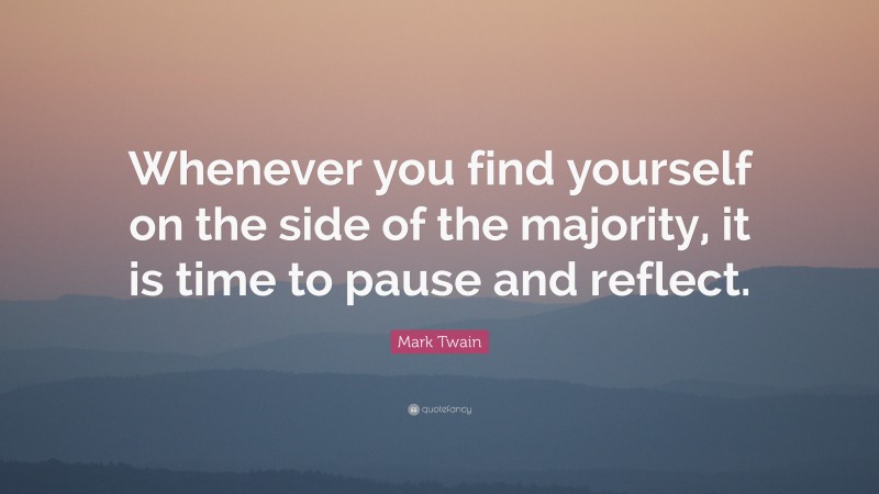 Mark Twain Quote: “Whenever you find yourself on the side of the majority, it is time to pause and reflect.”