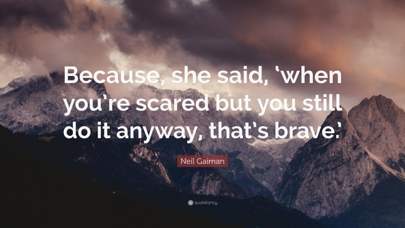Neil Gaiman Quote: “Because, she said, ‘when you’re scared but you still do it anyway, that’s brave.’”