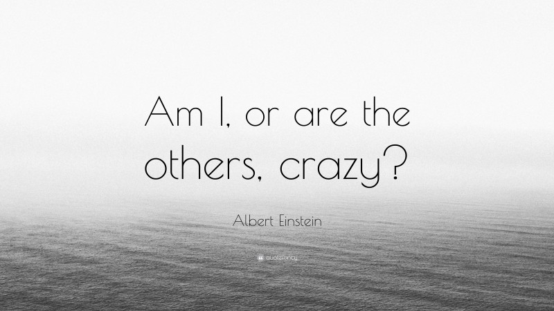 Albert Einstein Quote: “Am I, or are the others, crazy?”
