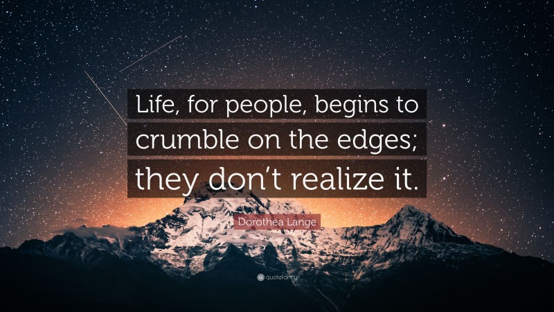 Dorothea Lange Quote: “Life, for people, begins to crumble on the edges; they don’t realize it.”