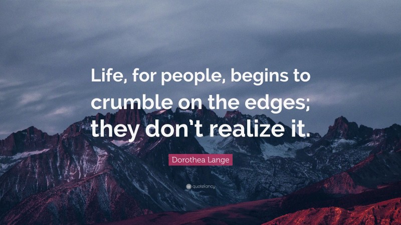 Dorothea Lange Quote: “Life, for people, begins to crumble on the edges; they don’t realize it.”
