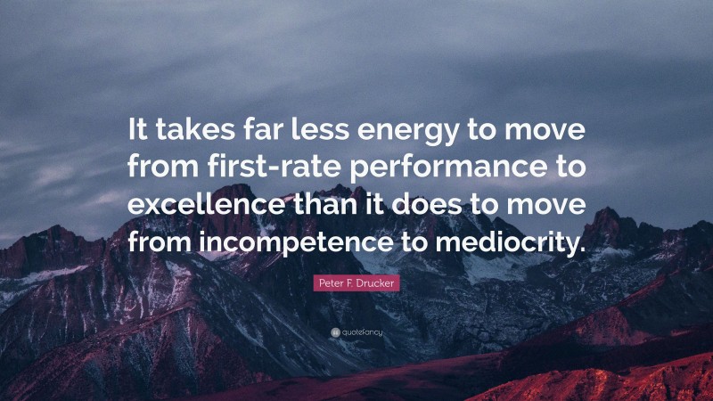 Peter F. Drucker Quote: “It takes far less energy to move from first-rate performance to excellence than it does to move from incompetence to mediocrity.”