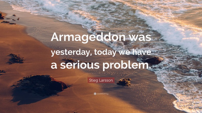 Stieg Larsson Quote: “Armageddon was yesterday, today we have a serious problem.”