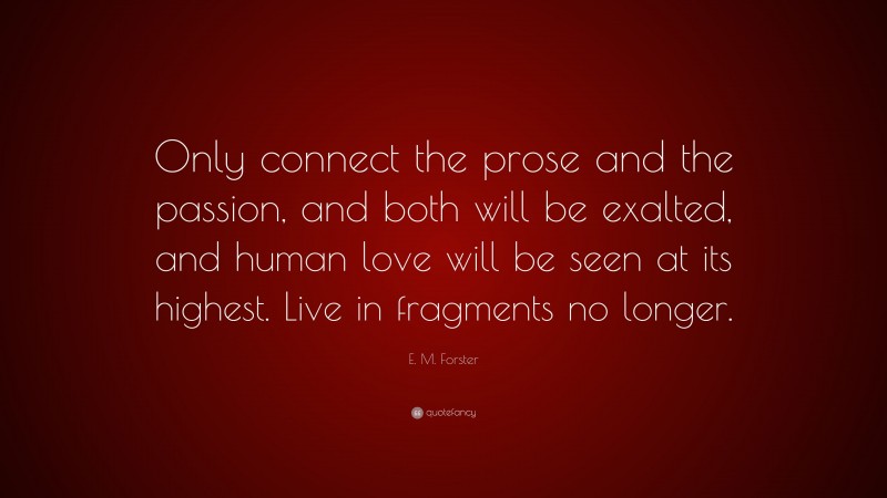 E. M. Forster Quote: “Only connect the prose and the passion, and both will be exalted, and human love will be seen at its highest. Live in fragments no longer.”