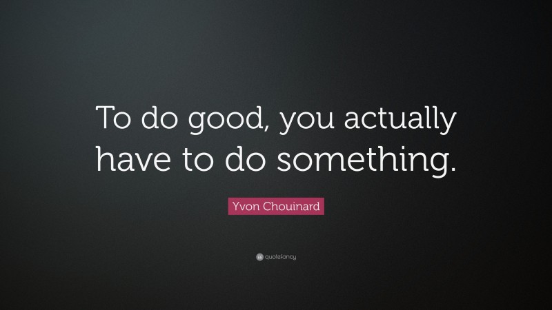 Yvon Chouinard Quote: “To do good, you actually have to do something.”