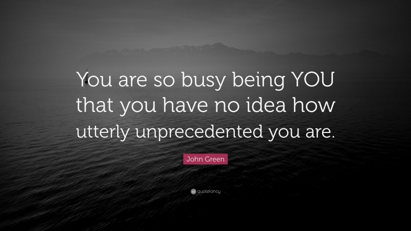 John Green Quote: “You are so busy being YOU that you have no idea how utterly unprecedented you are.”