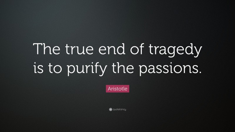 Aristotle Quote: “The true end of tragedy is to purify the passions.”
