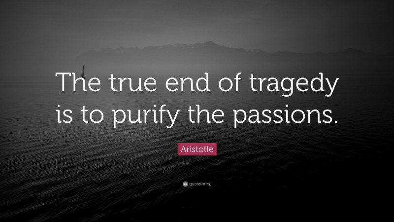 Aristotle Quote: “The true end of tragedy is to purify the passions.”