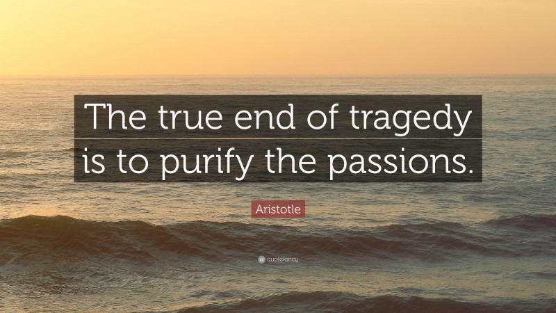 Aristotle Quote: “The true end of tragedy is to purify the passions.”