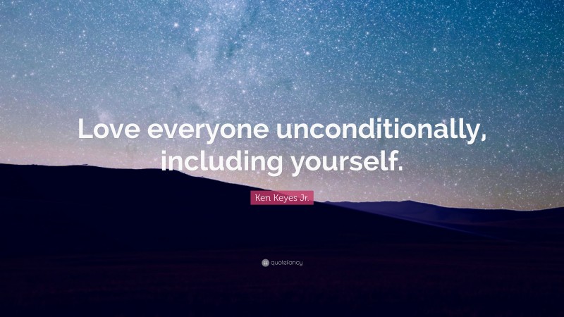 Ken Keyes Jr. Quote: “Love everyone unconditionally, including yourself.”