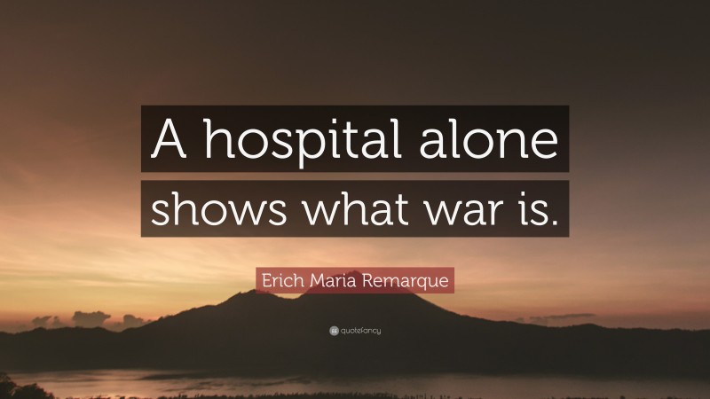 Erich Maria Remarque Quote: “A hospital alone shows what war is.”