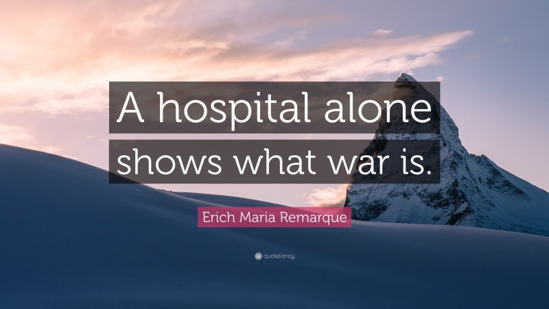 Erich Maria Remarque Quote: “A hospital alone shows what war is.”