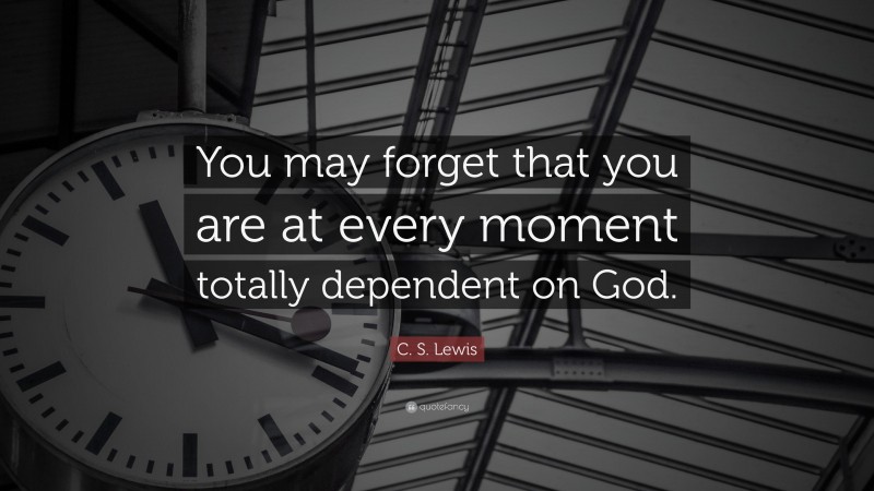 C. S. Lewis Quote: “You may forget that you are at every moment totally dependent on God.”