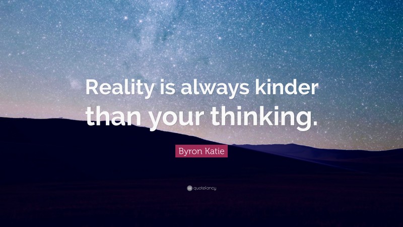 Byron Katie Quote: “Reality is always kinder than your thinking.”