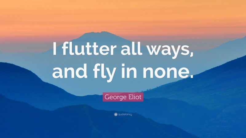George Eliot Quote: “I flutter all ways, and fly in none.”