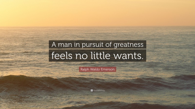 Ralph Waldo Emerson Quote: “A man in pursuit of greatness feels no little wants.”