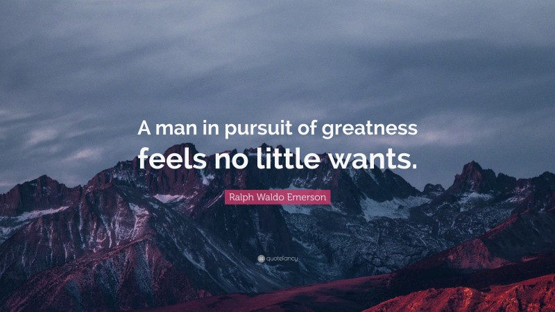 Ralph Waldo Emerson Quote: “A man in pursuit of greatness feels no little wants.”