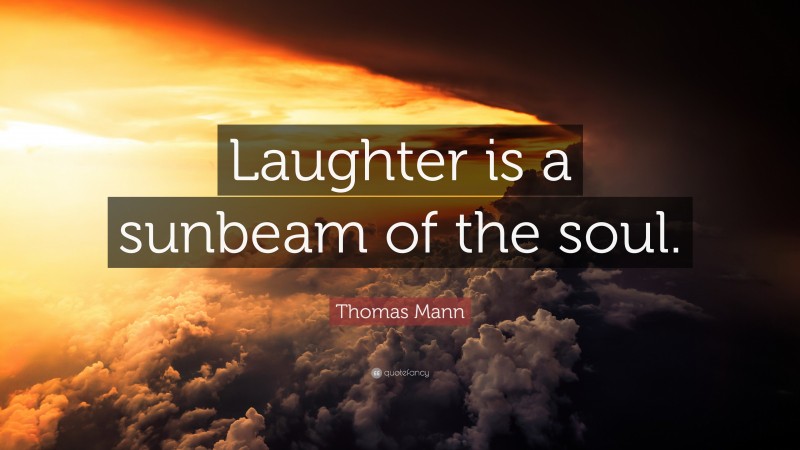 Thomas Mann Quote: “Laughter is a sunbeam of the soul.”