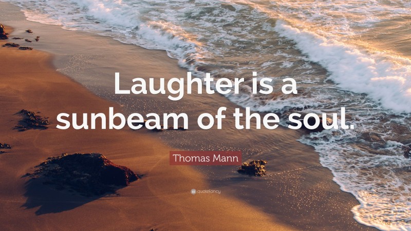 Thomas Mann Quote: “Laughter is a sunbeam of the soul.”