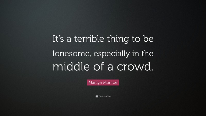 Marilyn Monroe Quote: “It’s a terrible thing to be lonesome, especially in the middle of a crowd.”