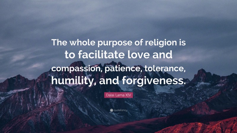 Dalai Lama XIV Quote: “The whole purpose of religion is to facilitate love and compassion, patience, tolerance, humility, and forgiveness.”