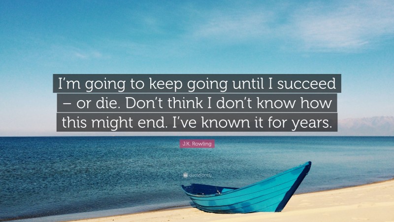 J.K. Rowling Quote: “I’m going to keep going until I succeed – or die. Don’t think I don’t know how this might end. I’ve known it for years.”