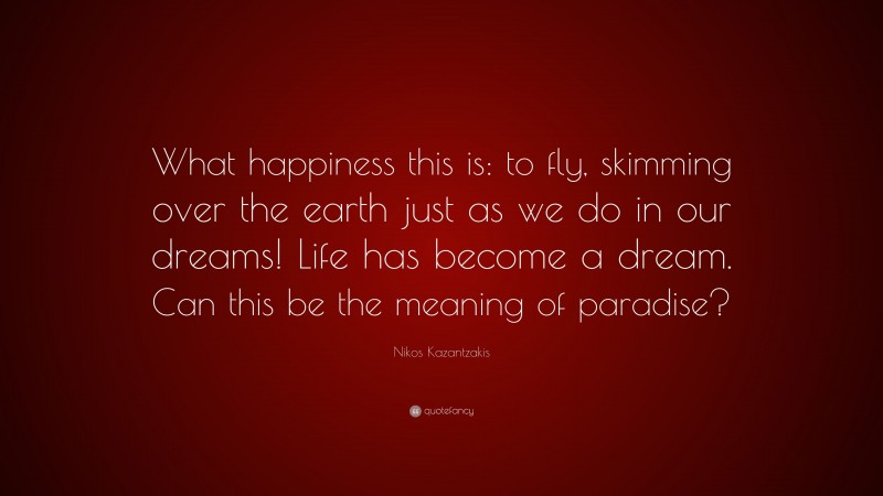 Nikos Kazantzakis Quote: “What happiness this is: to fly, skimming over the earth just as we do in our dreams! Life has become a dream. Can this be the meaning of paradise?”