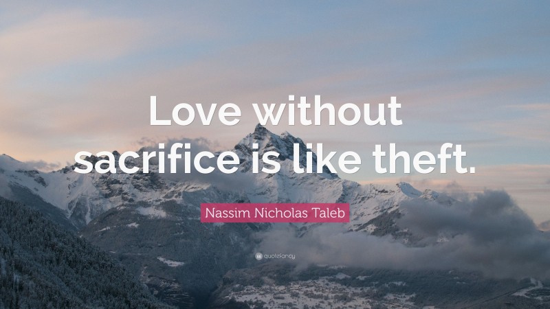 Nassim Nicholas Taleb Quote: “Love without sacrifice is like theft.”