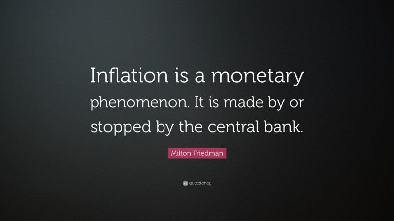 Milton Friedman Quote: “Inflation is a monetary phenomenon. It is made by or stopped by the central bank.”