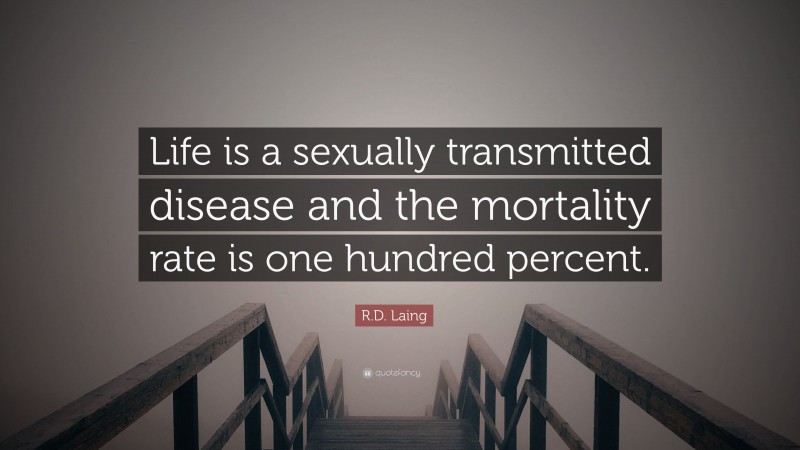 R.D. Laing Quote: “Life is a sexually transmitted disease and the mortality rate is one hundred percent.”