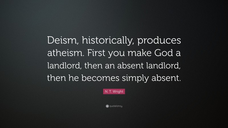 N. T. Wright Quote: “Deism, historically, produces atheism. First you make God a landlord, then an absent landlord, then he becomes simply absent.”