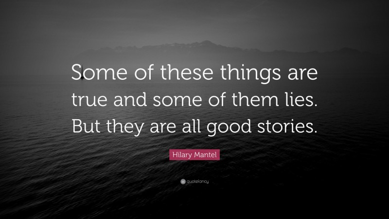 Hilary Mantel Quote: “Some of these things are true and some of them lies. But they are all good stories.”