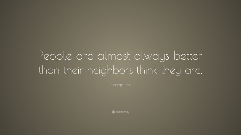 George Eliot Quote: “People are almost always better than their neighbors think they are.”