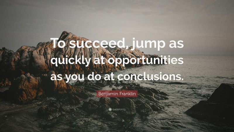 Benjamin Franklin Quote: “To succeed, jump as quickly at opportunities as you do at conclusions.”