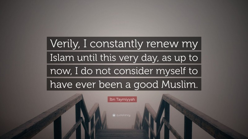 Ibn Taymiyyah Quote: “Verily, I constantly renew my Islam until this very day, as up to now, I do not consider myself to have ever been a good Muslim.”