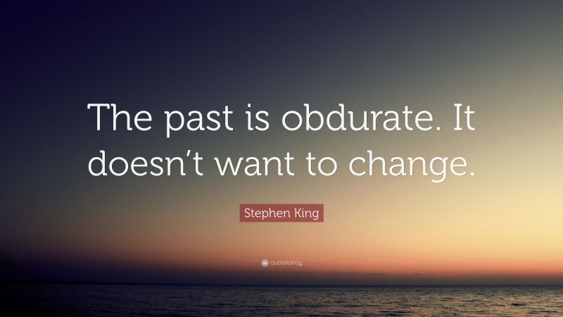 Stephen King Quote: “The past is obdurate. It doesn’t want to change.”