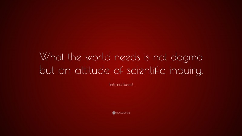 Bertrand Russell Quote: “What the world needs is not dogma but an attitude of scientific inquiry.”