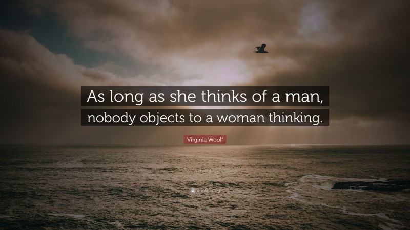 Virginia Woolf Quote: “As long as she thinks of a man, nobody objects to a woman thinking.”