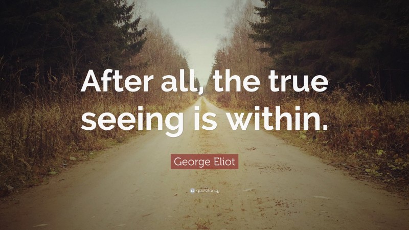 George Eliot Quote: “After all, the true seeing is within.”