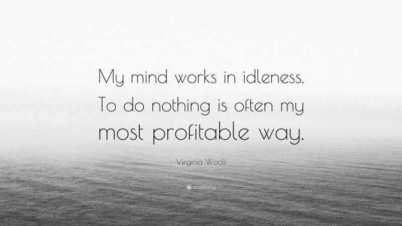 Virginia Woolf Quote: “My mind works in idleness. To do nothing is often my most profitable way.”