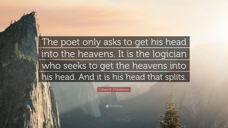 Gilbert K. Chesterton Quote: “The poet only asks to get his head into the heavens. It is the logician who seeks to get the heavens into his head. And it is his head that splits.”