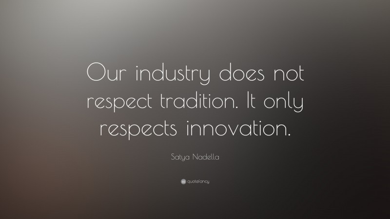 Satya Nadella Quote: “Our industry does not respect tradition. It only respects innovation.”